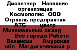 Диспетчер › Название организации ­ Космополис, ООО › Отрасль предприятия ­ АТС, call-центр › Минимальный оклад ­ 11 000 - Все города Работа » Вакансии   . Амурская обл.,Магдагачинский р-н